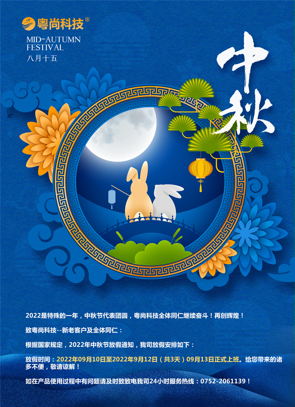 2022是特殊的一年，中秋節(jié)代表團(tuán)圓，粵尚科技全體同仁繼續(xù)奮斗！再創(chuàng)輝煌！
致粵尚科技--新老客戶及全體同仁：
根據(jù)國(guó)家規(guī)定，2022年中秋節(jié)放假通知，我司放假安排如下：
放假時(shí)間：2022年09月10日至2022年9月12日（共3天）09月13日正式上班。給您帶來(lái)的諸多不便，敬請(qǐng)諒解！
如在產(chǎn)品使用過(guò)程中有問(wèn)題請(qǐng)及時(shí)致致電我司24小時(shí)服務(wù)熱線：0752-2061139！